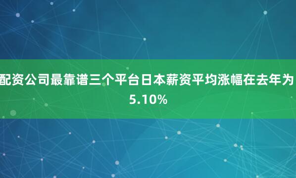 配资公司最靠谱三个平台日本薪资平均涨幅在去年为 5.10%