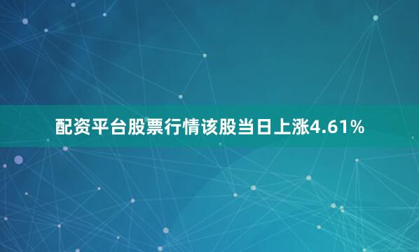 配资平台股票行情该股当日上涨4.61%