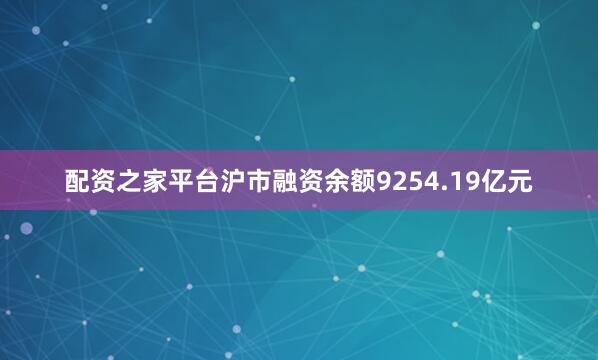 配资之家平台沪市融资余额9254.19亿元