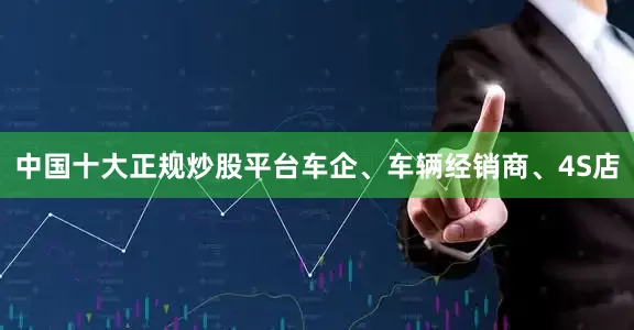 中国十大正规炒股平台车企、车辆经销商、4S店