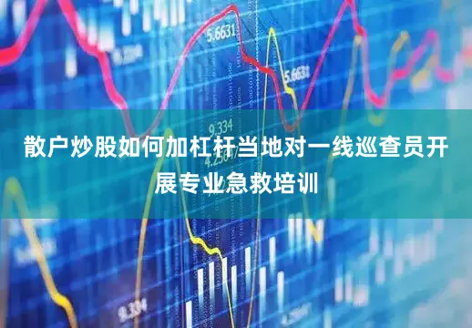 散户炒股如何加杠杆当地对一线巡查员开展专业急救培训