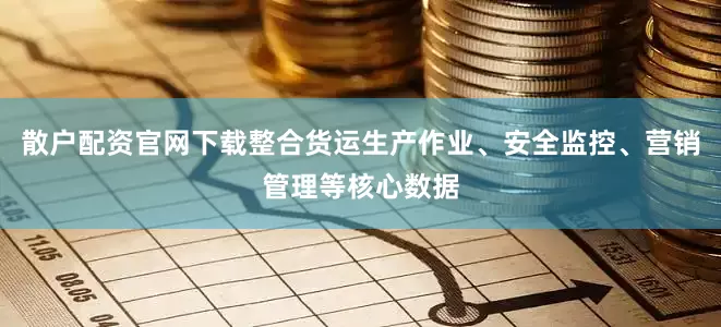 散户配资官网下载整合货运生产作业、安全监控、营销管理等核心数据
