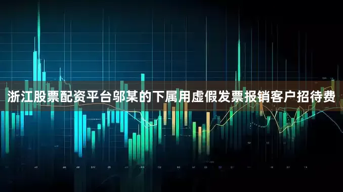 浙江股票配资平台邬某的下属用虚假发票报销客户招待费