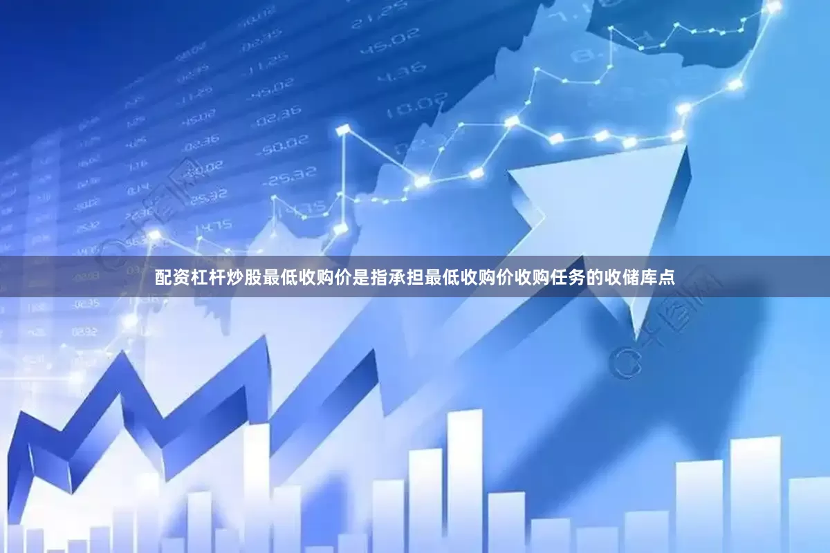 配资杠杆炒股最低收购价是指承担最低收购价收购任务的收储库点