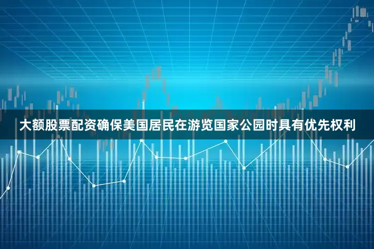 大额股票配资确保美国居民在游览国家公园时具有优先权利