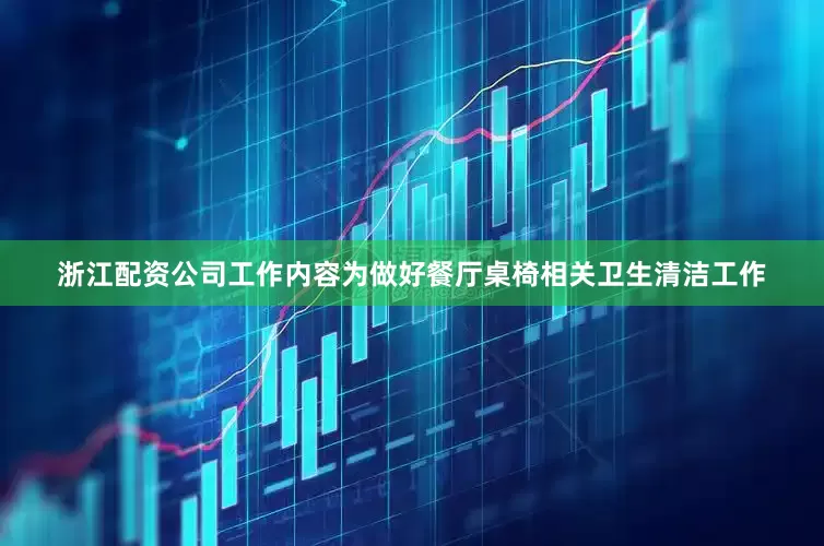 浙江配资公司工作内容为做好餐厅桌椅相关卫生清洁工作