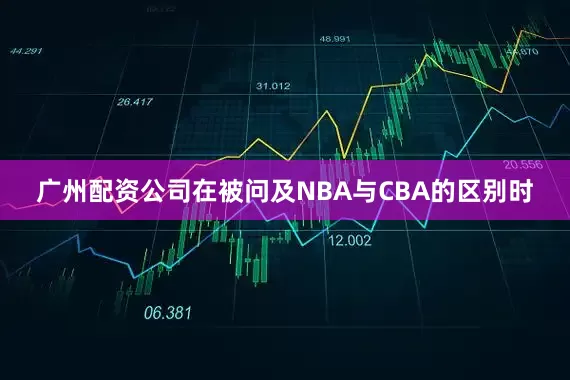 广州配资公司在被问及NBA与CBA的区别时