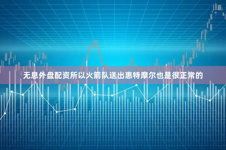 无息外盘配资所以火箭队送出惠特摩尔也是很正常的