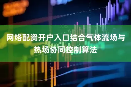 网络配资开户入口结合气体流场与热场协同控制算法