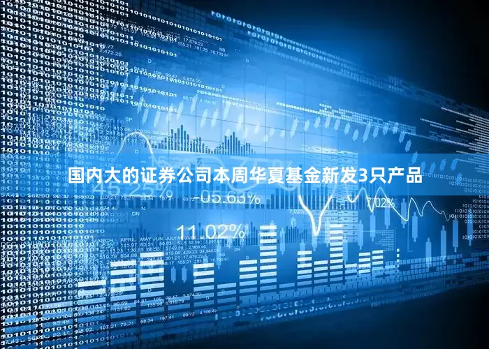 国内大的证券公司本周华夏基金新发3只产品