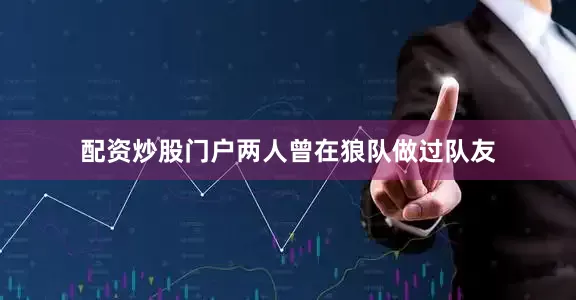 配资炒股门户两人曾在狼队做过队友