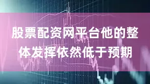 股票配资网平台他的整体发挥依然低于预期