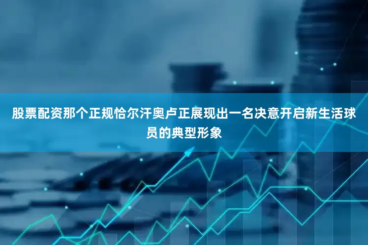 股票配资那个正规恰尔汗奥卢正展现出一名决意开启新生活球员的典型形象