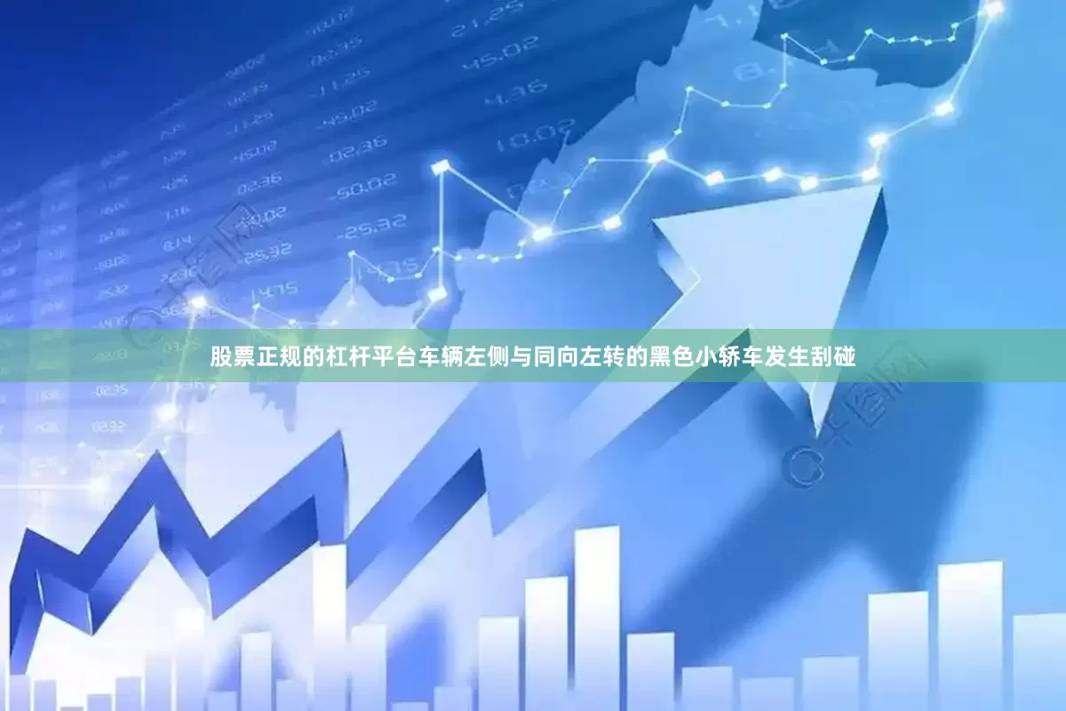 股票正规的杠杆平台车辆左侧与同向左转的黑色小轿车发生刮碰