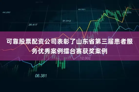 可靠股票配资公司表彰了山东省第三届患者服务优秀案例擂台赛获奖案例