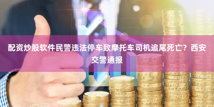 配资炒股软件民警违法停车致摩托车司机追尾死亡？西安交警通报