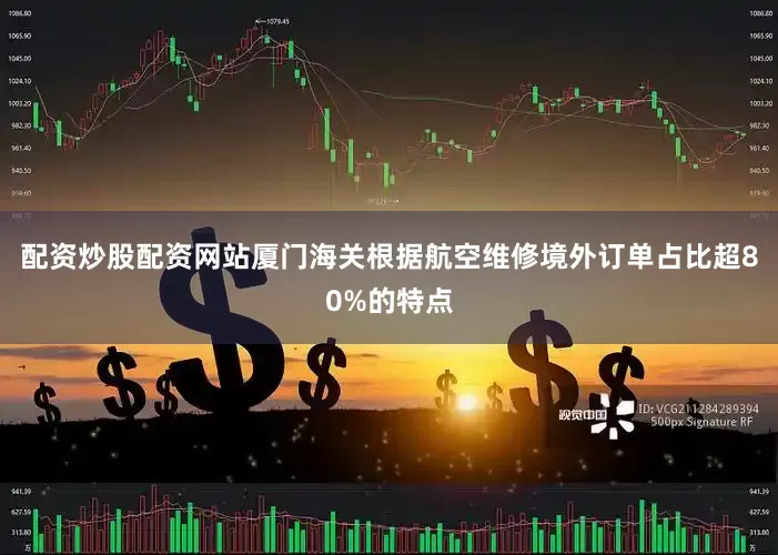 配资炒股配资网站厦门海关根据航空维修境外订单占比超80%的特点