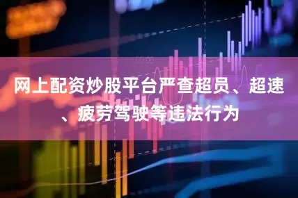网上配资炒股平台严查超员、超速、疲劳驾驶等违法行为