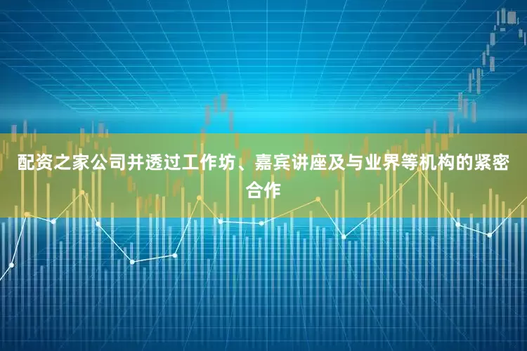 配资之家公司并透过工作坊、嘉宾讲座及与业界等机构的紧密合作