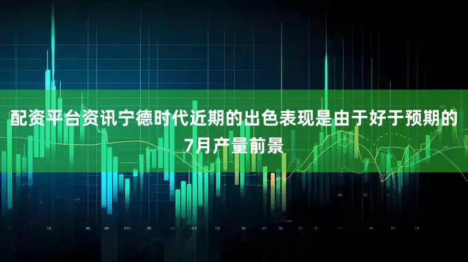 配资平台资讯宁德时代近期的出色表现是由于好于预期的7月产量前景