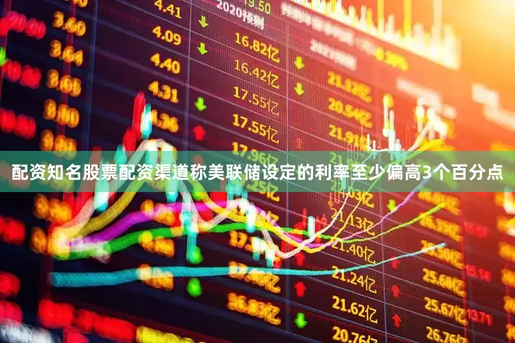 配资知名股票配资渠道称美联储设定的利率至少偏高3个百分点