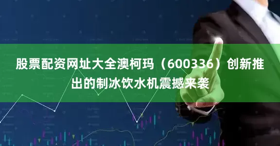 股票配资网址大全澳柯玛（600336）创新推出的制冰饮水机震撼来袭