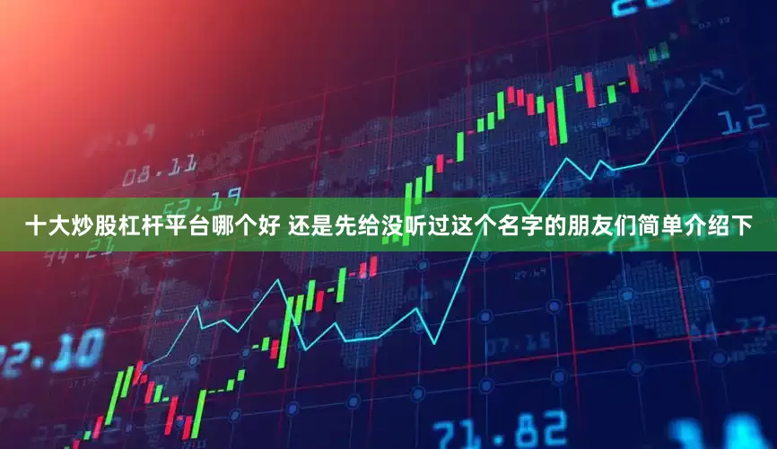 十大炒股杠杆平台哪个好 还是先给没听过这个名字的朋友们简单介绍下