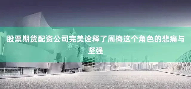 股票期货配资公司完美诠释了周梅这个角色的悲痛与坚强
