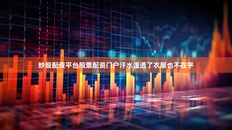 炒股配资平台股票配资门户汗水湿透了衣服也不在乎