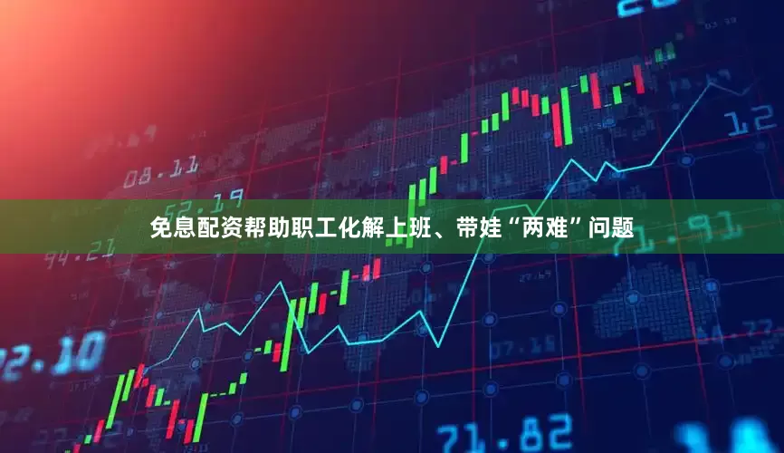 免息配资帮助职工化解上班、带娃“两难”问题